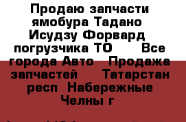 Продаю запчасти ямобура Тадано, Исудзу Форвард, погрузчика ТО-30 - Все города Авто » Продажа запчастей   . Татарстан респ.,Набережные Челны г.